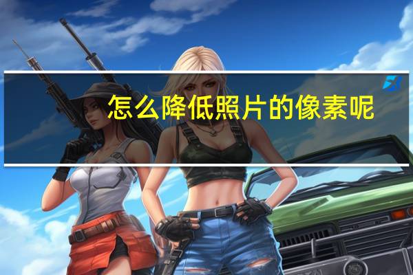 怎么降低照片的像素呢?（怎么降低照片的像素）
