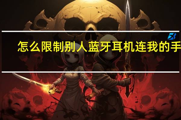 怎么限制别人蓝牙耳机连我的手机（怎么限制别人网速）