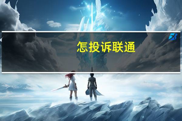 怎投诉联通（投诉联通最有效的方法）
