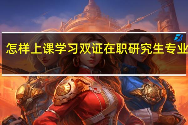 怎样上课学习双证在职研究生专业知识