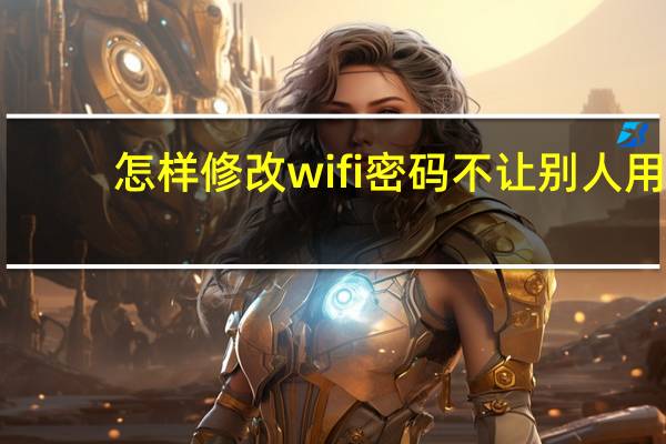 怎样修改wifi密码不让别人用(怎样修改wifi密码)
