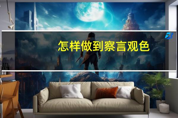 怎样做到察言观色,识人辨人呢