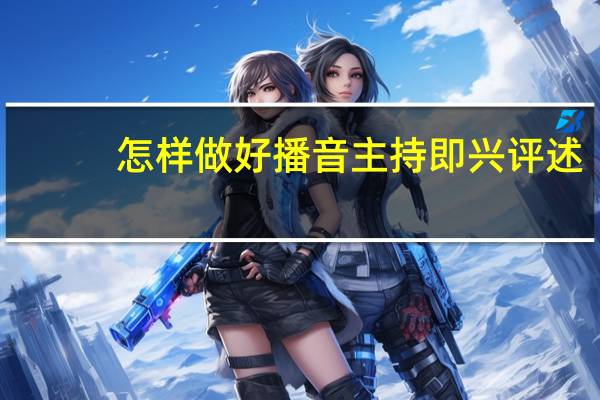 怎样做好播音主持即兴评述