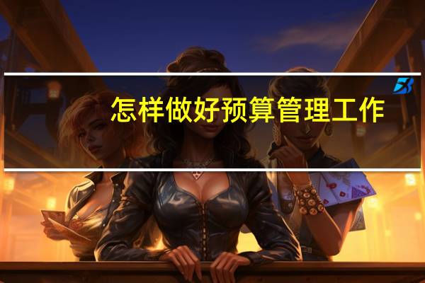 怎样做好预算管理工作（如何做好预算管理工作）