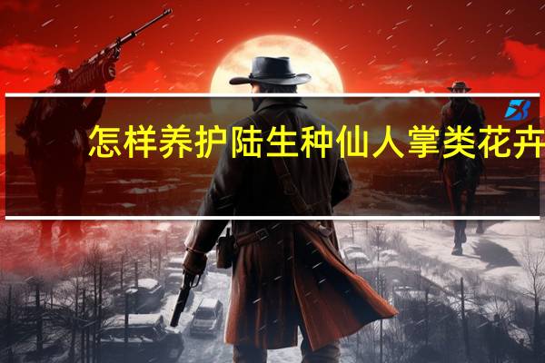 怎样养护陆生种仙人掌类花卉