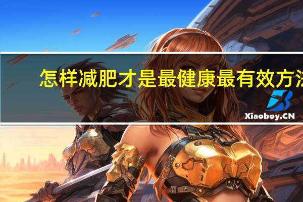 怎样减肥才是最健康最有效方法(怎样减肥最有效最健康)