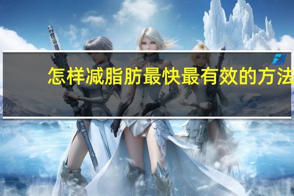 怎样减脂肪最快最有效的方法（怎样减脂肪最快最有效）