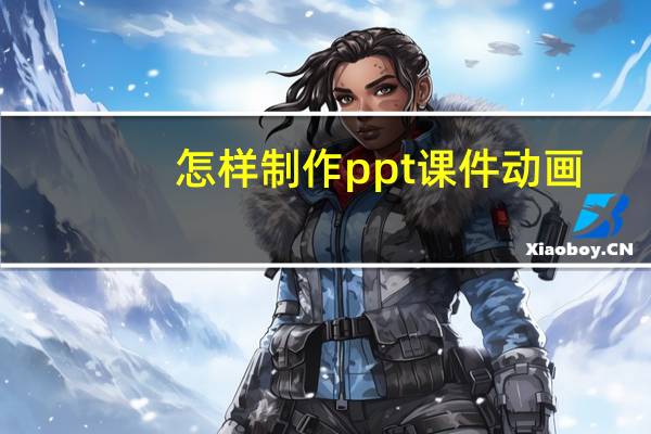 怎样制作ppt课件动画(怎样制作ppt课件)