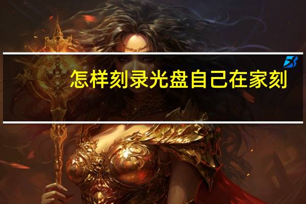 怎样刻录光盘自己在家刻(怎样刻录光盘)