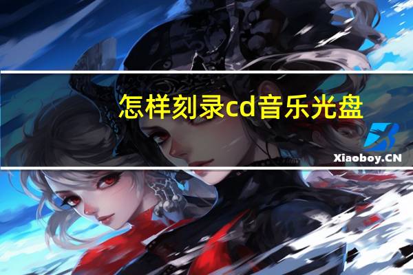 怎样刻录cd音乐光盘（怎样刻录光盘）