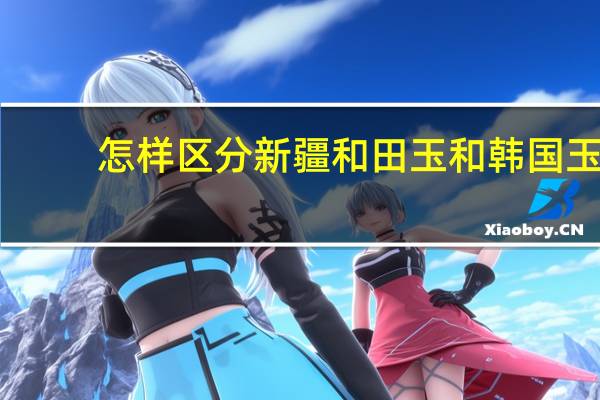 怎样区分新疆和田玉和韩国玉
