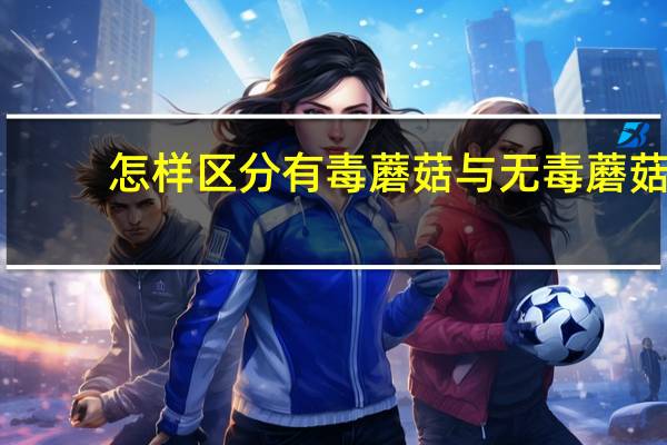 怎样区分有毒蘑菇与无毒蘑菇