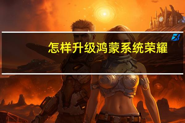 怎样升级鸿蒙系统荣耀（怎样升级鸿蒙系统）