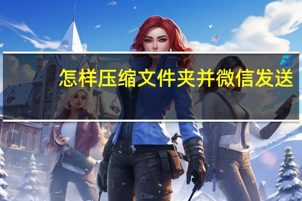 怎样压缩文件夹并微信发送（怎样压缩文件并发送）