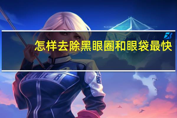 怎样去除黑眼圈和眼袋最快（怎样去除黑眼圈和眼袋）