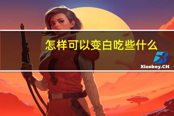 怎样可以变白吃些什么（怎样可以变白吃些什么）