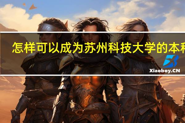 怎样可以成为苏州科技大学的本科生