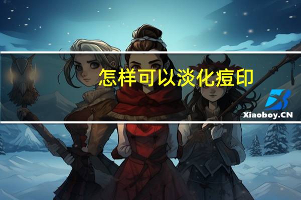 怎样可以淡化痘印（怎样能淡化痘印）