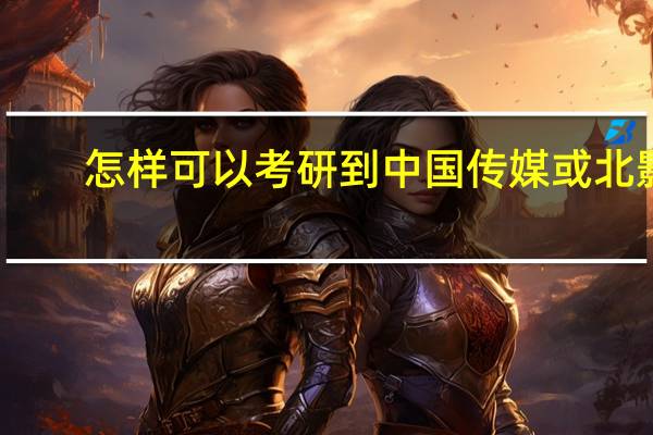 怎样可以考研到中国传媒或北影
