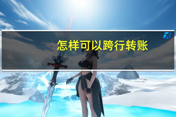 怎样可以跨行转账（怎么进行跨行转账）