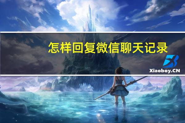 怎样回复微信聊天记录（怎样恢复微信聊天记录）
