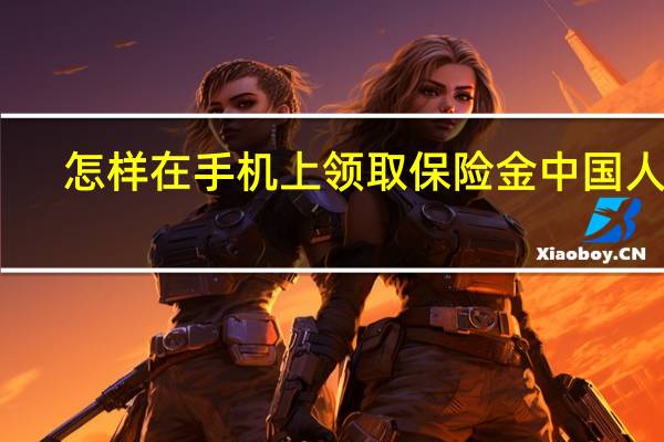 怎样在手机上领取保险金中国人寿