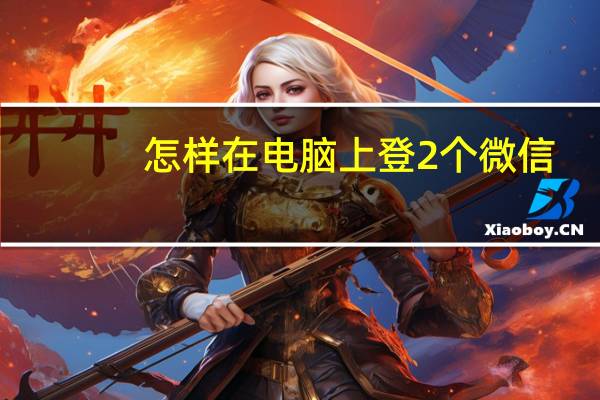 怎樣在電腦上登2個(gè)微信（怎么在電腦上登陸2個(gè)微信）