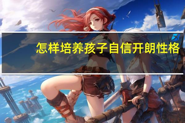 怎样培养孩子自信开朗性格（怎样培养孩子）