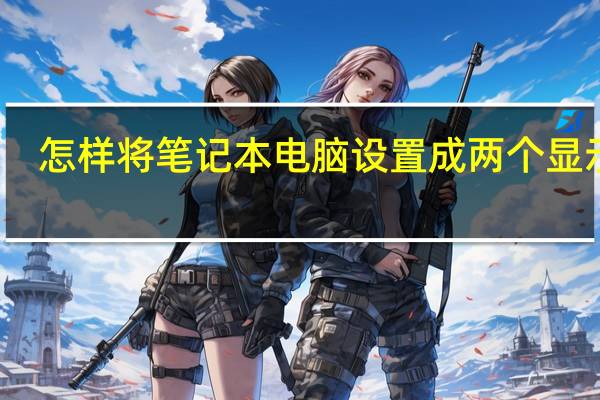 怎样将笔记本电脑设置成两个显示屏
