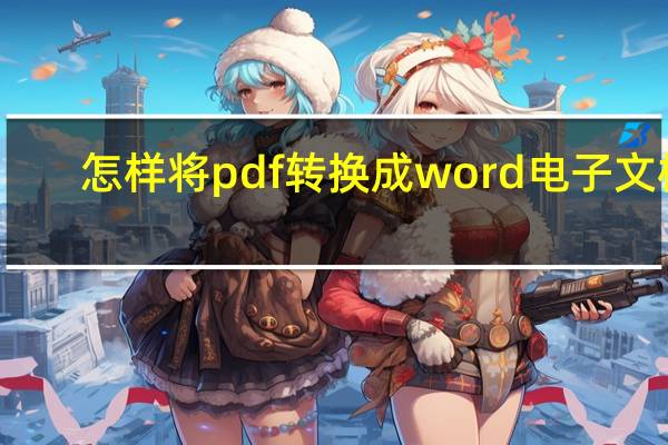 怎样将pdf转换成word电子文档（怎样将pdf转换成word）