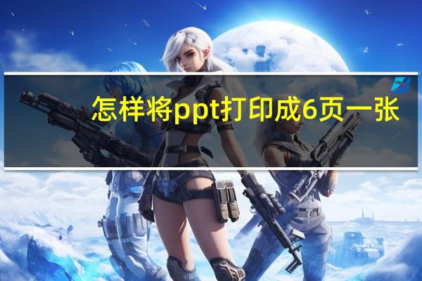 怎样将ppt打印成6页一张（打印ppt如何一张放6页ppt）
