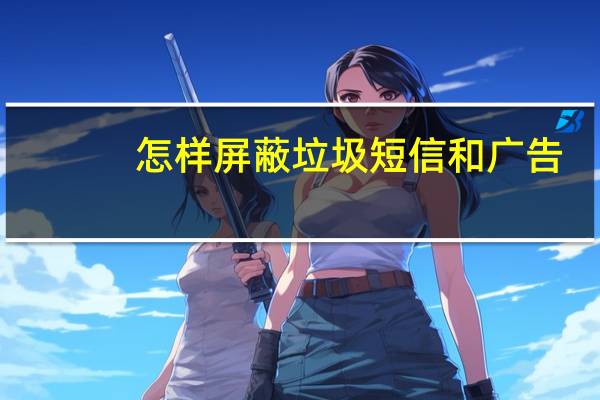 怎样屏蔽垃圾短信和广告（怎样屏蔽垃圾短信）