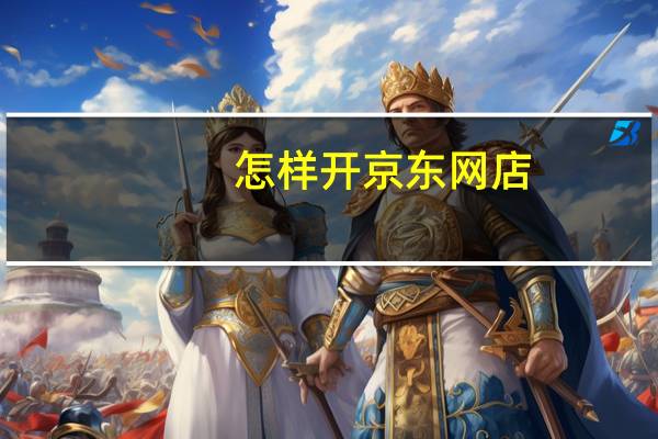 怎样开京东网店（怎么在京东商城开网店）