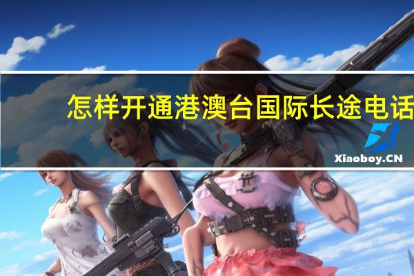 怎样开通港澳台国际长途电话（怎样开通gprs）
