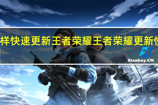 怎样快速更新王者荣耀 王者荣耀更新慢怎么办
