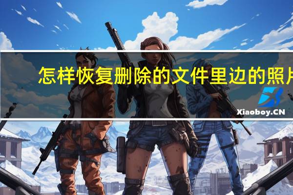 怎样恢复删除的文件里边的照片（怎样恢复删除的文件）