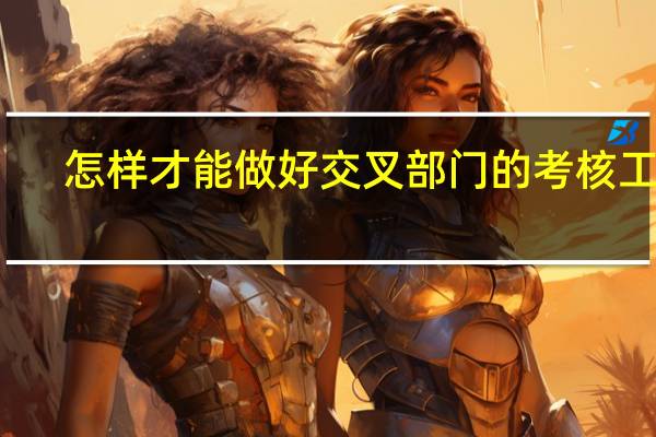 怎样才能做好交叉部门的考核工作