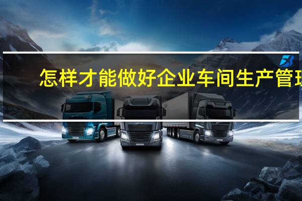 怎样才能做好企业车间生产管理