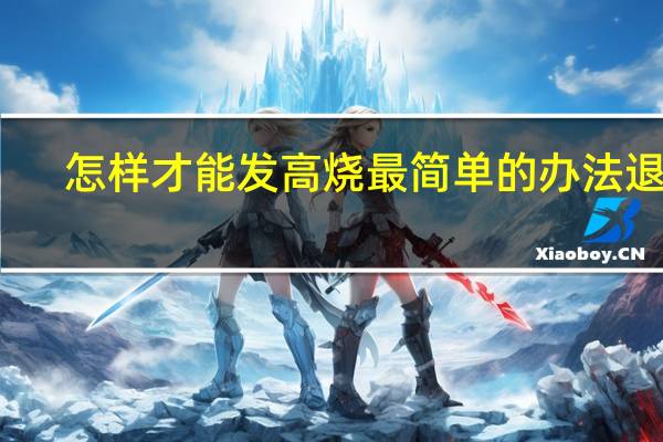怎样才能发高烧最简单的办法退烧（怎样才能发高烧最简单的）
