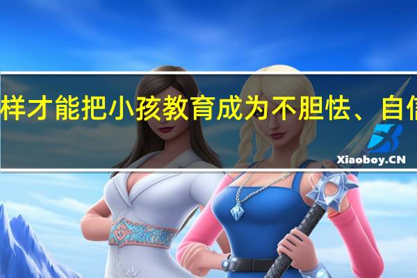 怎样才能把小孩教育成为不胆怯、自信的孩子