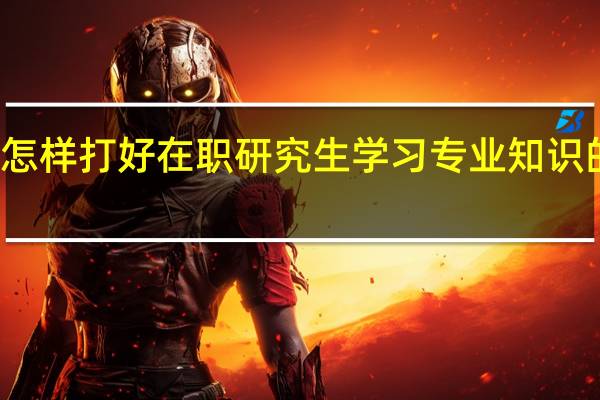 怎样打好在职研究生学习专业知识的基础