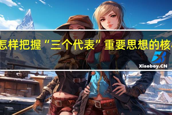 怎样把握“三个代表”重要思想的核心观点