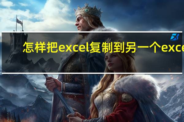 怎样把excel复制到另一个excel（怎么把excel复制到另一个excel）