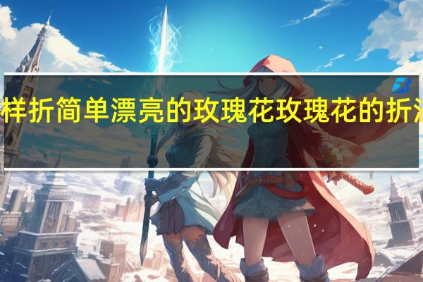 怎样折简单漂亮的玫瑰花 玫瑰花的折法步骤图