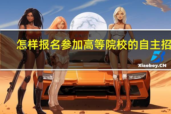 怎样报名参加高等院校的自主招生
