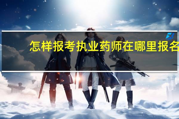 怎样报考执业药师在哪里报名