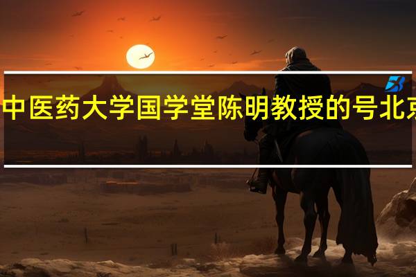 怎样挂北京中医药大学国学堂陈明教授的号 北京中医药大学陈明