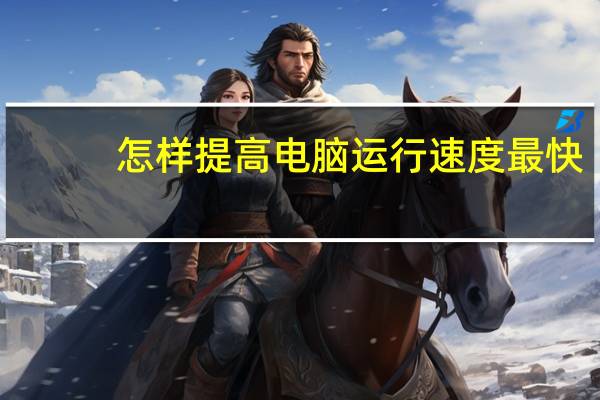 怎样提高电脑运行速度最快(怎样提高电脑运行速度)