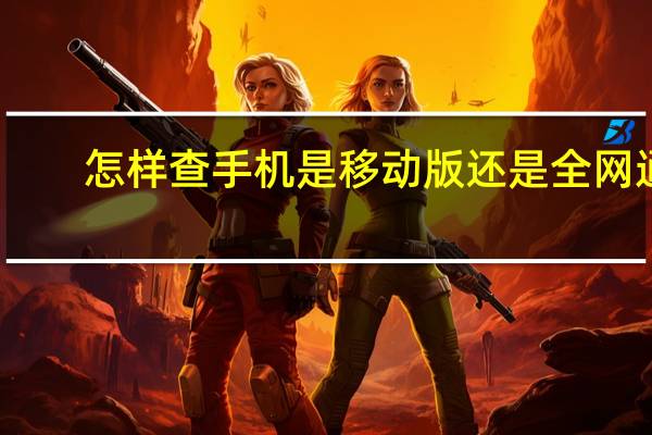 怎样查手机是移动版还是全网通（怎么查手机是不是全网通）