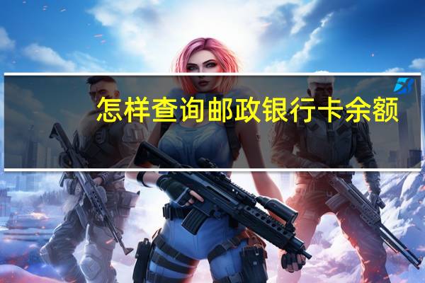 怎样查询邮政银行卡余额（邮政储蓄银行信用卡如何查询余额）